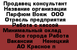 Продавец-консультант › Название организации ­ Парфюм Вояж, ООО › Отрасль предприятия ­ Работа с кассой › Минимальный оклад ­ 30 000 - Все города Работа » Вакансии   . Ненецкий АО,Красное п.